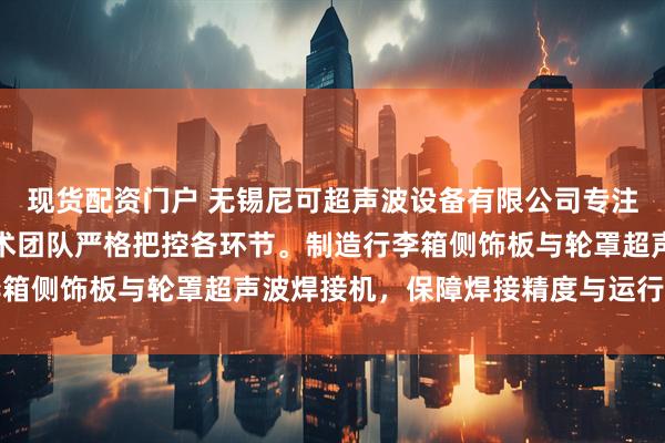 现货配资门户 无锡尼可超声波设备有限公司专注汽车内饰焊接设备，技术团队严格把控各环节。制造行李箱侧饰板与轮罩超声波焊接机，保障焊接精度与运行稳定性