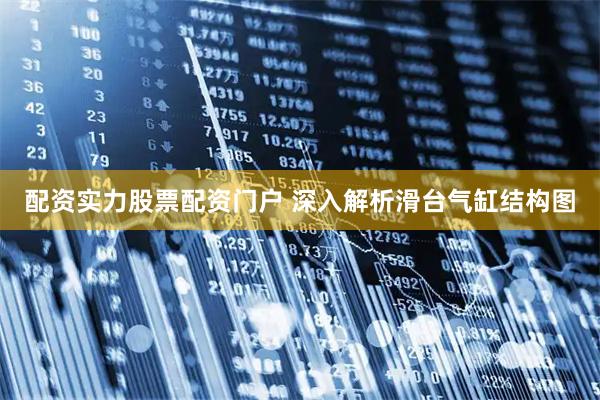 配资实力股票配资门户 深入解析滑台气缸结构图
