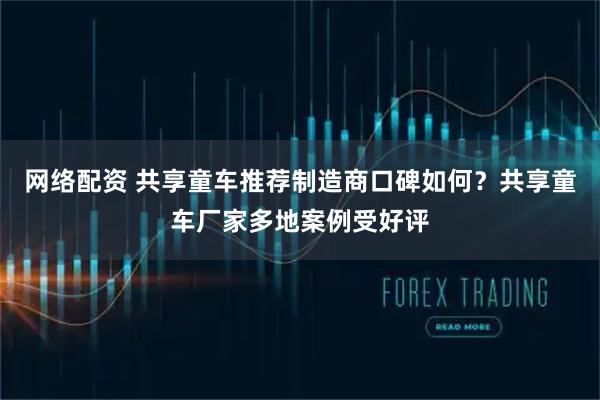 网络配资 共享童车推荐制造商口碑如何？共享童车厂家多地案例受好评