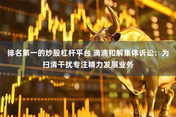 排名第一的炒股杠杆平台 滴滴和解集体诉讼：为扫清干扰专注精力发展业务