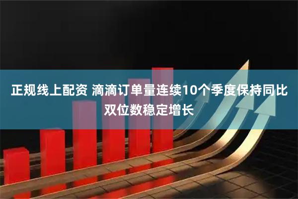 正规线上配资 滴滴订单量连续10个季度保持同比双位数稳定增长