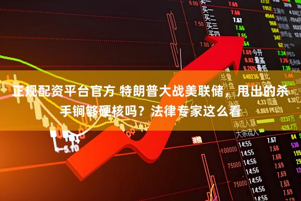 正规配资平台官方 特朗普大战美联储，甩出的杀手锏够硬核吗？法律专家这么看