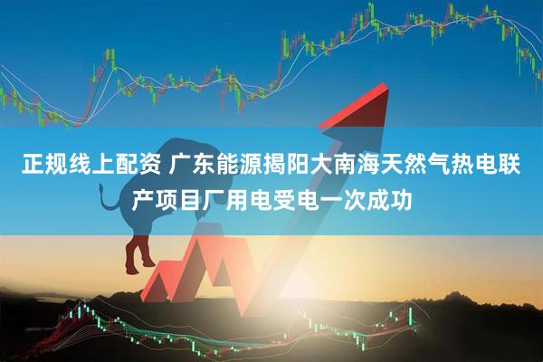 正规线上配资 广东能源揭阳大南海天然气热电联产项目厂用电受电一次成功