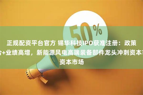 正规配资平台官方 锡华科技IPO获准注册：政策契合+业绩高增，新能源风电高端装备部件龙头冲刺资本市场