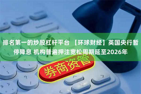 排名第一的炒股杠杆平台 【环球财经】英国央行暂停降息 机构普遍押注宽松周期延至2026年