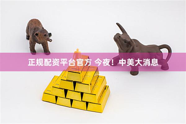 正规配资平台官方 今夜！中美大消息