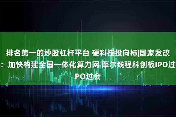 排名第一的炒股杠杆平台 硬科技投向标|国家发改委：加快构建全国一体化算力网 摩尔线程科创板IPO过会