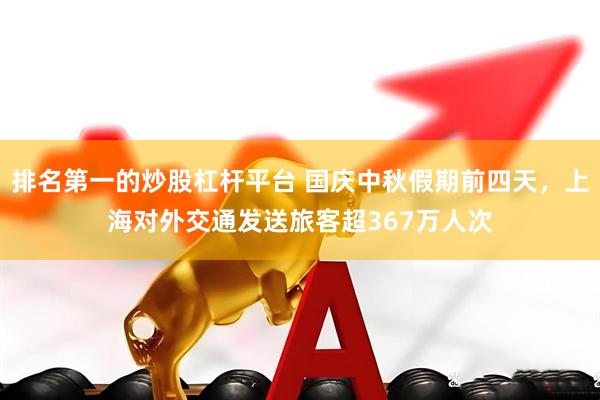 排名第一的炒股杠杆平台 国庆中秋假期前四天，上海对外交通发送旅客超367万人次
