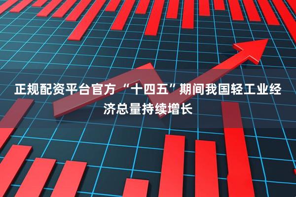 正规配资平台官方 “十四五”期间我国轻工业经济总量持续增长