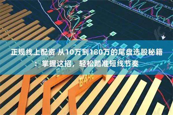 正规线上配资 从10万到180万的尾盘选股秘籍：掌握这招，轻松踏准短线节奏