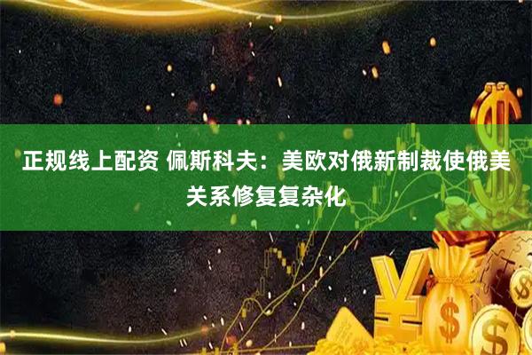 正规线上配资 佩斯科夫：美欧对俄新制裁使俄美关系修复复杂化