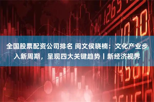 全国股票配资公司排名 阅文侯晓楠：文化产业步入新周期，呈现四大关键趋势丨新经济视界