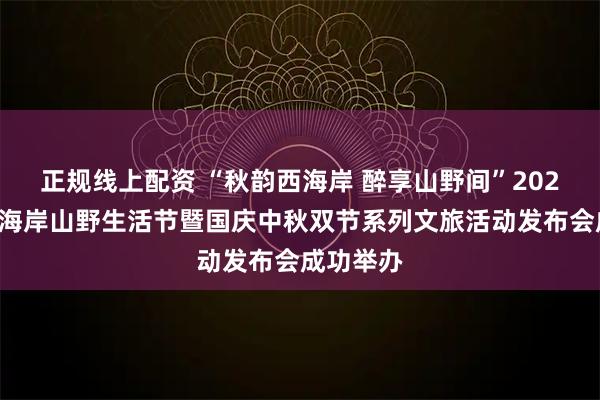正规线上配资 “秋韵西海岸 醉享山野间”2025青岛西海岸山野生活节暨国庆中秋双节系列文旅活动发布会成功举办