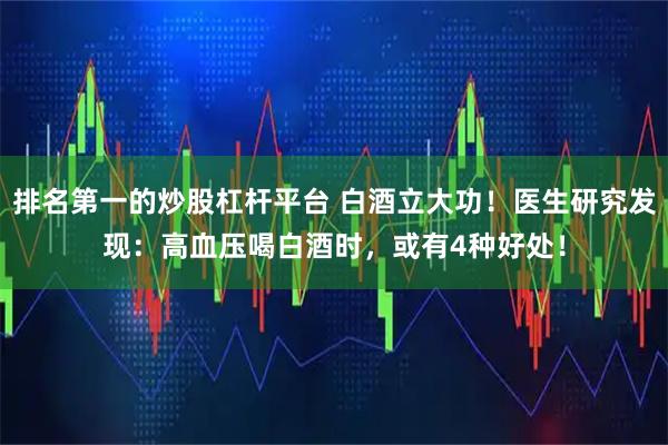 排名第一的炒股杠杆平台 白酒立大功！医生研究发现：高血压喝白酒时，或有4种好处！