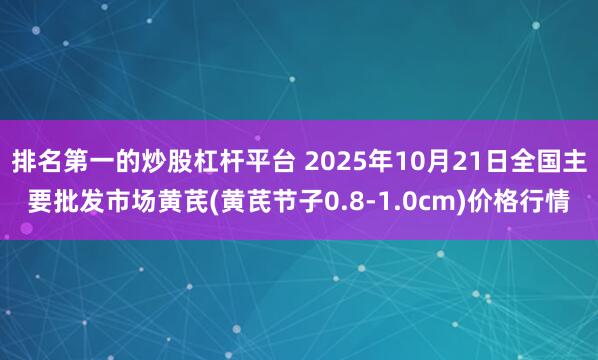 排名第一的炒股杠杆平台 2025年10月21日全国主要批发市场黄芪(黄芪节子0.8-1.0cm)价格行情