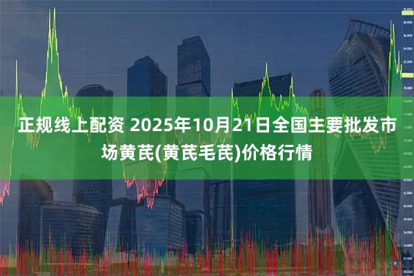 正规线上配资 2025年10月21日全国主要批发市场黄芪(黄芪毛芪)价格行情