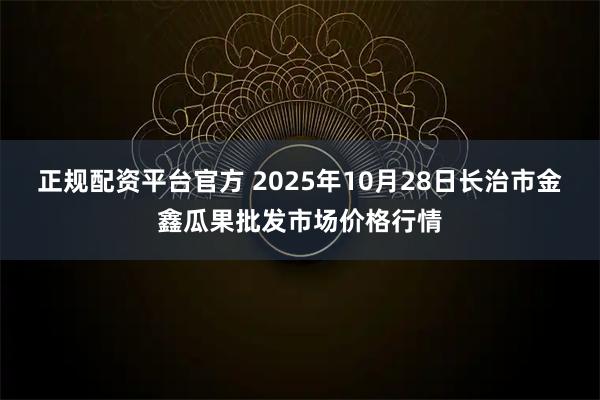 正规配资平台官方 2025年10月28日长治市金鑫瓜果批发市场价格行情