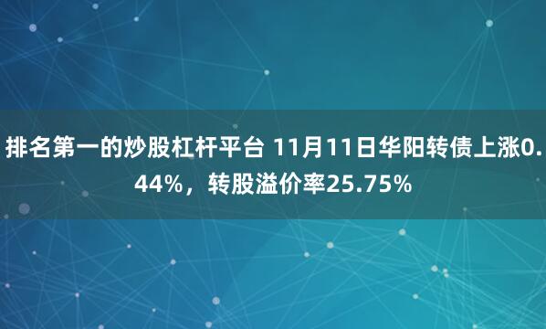 排名第一的炒股杠杆平台 11月11日华阳转债上涨0.44%，转股溢价率25.75%