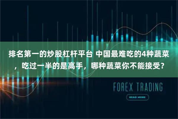 排名第一的炒股杠杆平台 中国最难吃的4种蔬菜，吃过一半的是高手，哪种蔬菜你不能接受？