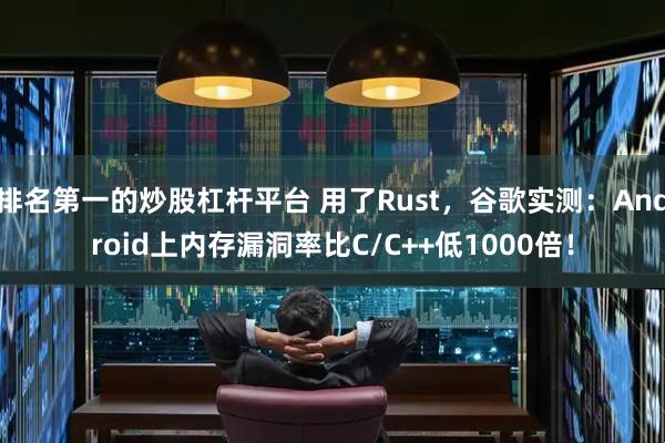 排名第一的炒股杠杆平台 用了Rust，谷歌实测：Android上内存漏洞率比C/C++低1000倍！