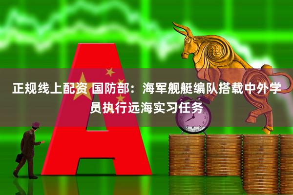 正规线上配资 国防部：海军舰艇编队搭载中外学员执行远海实习任务