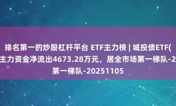 排名第一的炒股杠杆平台 ETF主力榜 | 城投债ETF(511220)主力资金净流出4673.28万元，居全市场第一梯队-20251105
