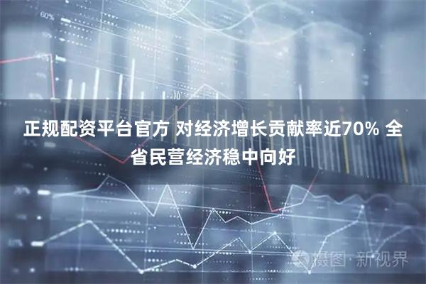 正规配资平台官方 对经济增长贡献率近70% 全省民营经济稳中向好