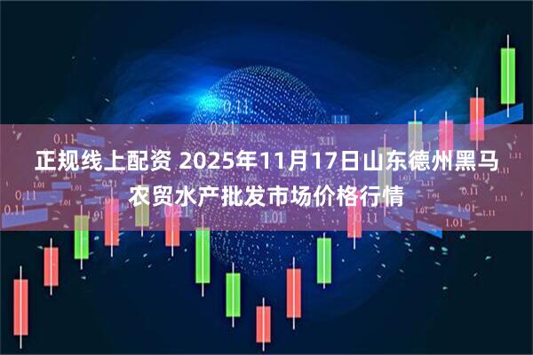 正规线上配资 2025年11月17日山东德州黑马农贸水产批发市场价格行情