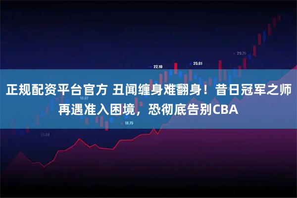 正规配资平台官方 丑闻缠身难翻身！昔日冠军之师再遇准入困境，恐彻底告别CBA