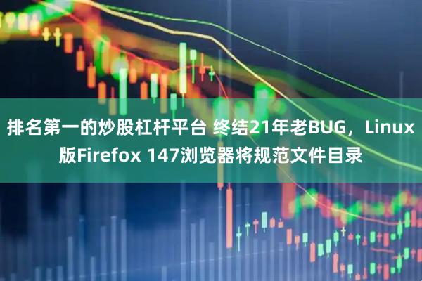 排名第一的炒股杠杆平台 终结21年老BUG，Linux版Firefox 147浏览器将规范文件目录