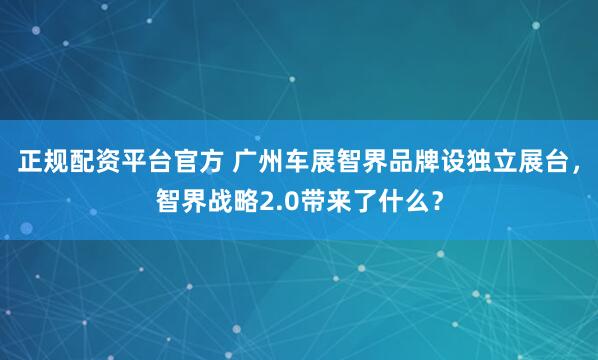 正规配资平台官方 广州车展智界品牌设独立展台，智界战略2.0带来了什么？