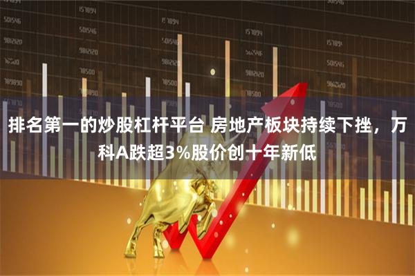 排名第一的炒股杠杆平台 房地产板块持续下挫，万科A跌超3%股价创十年新低