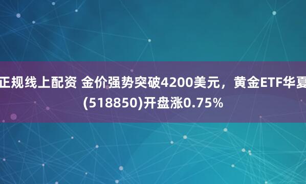 正规线上配资 金价强势突破4200美元，黄金ETF华夏(518850)开盘涨0.75%
